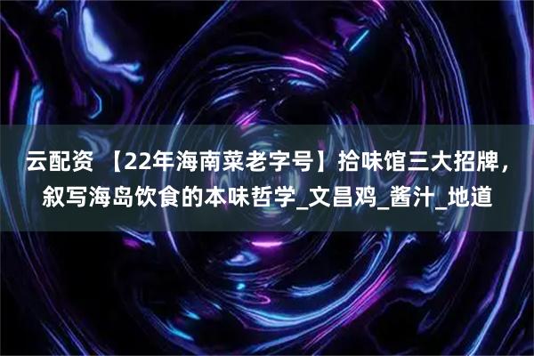 云配资 【22年海南菜老字号】拾味馆三大招牌，叙写海岛饮食的本味哲学_文昌鸡_酱汁_地道