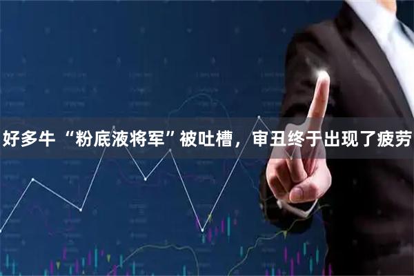 好多牛 “粉底液将军”被吐槽，审丑终于出现了疲劳