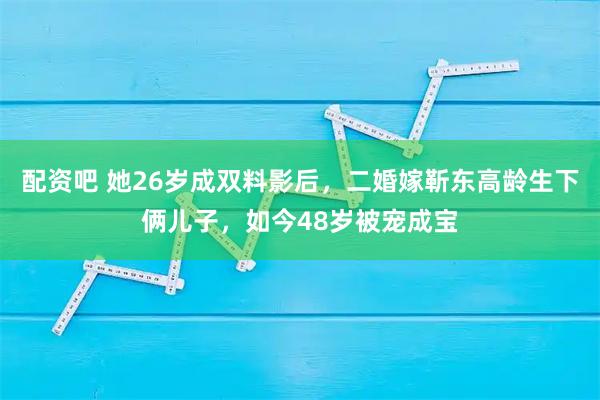 配资吧 她26岁成双料影后，二婚嫁靳东高龄生下俩儿子，如今48岁被宠成宝