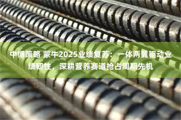 中博策略 蒙牛2025业绩复苏：一体两翼驱动业绩韧性，深耕营养赛道抢占周期先机