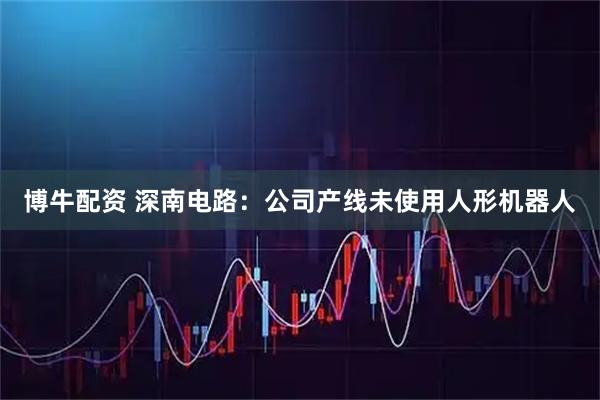 博牛配资 深南电路：公司产线未使用人形机器人