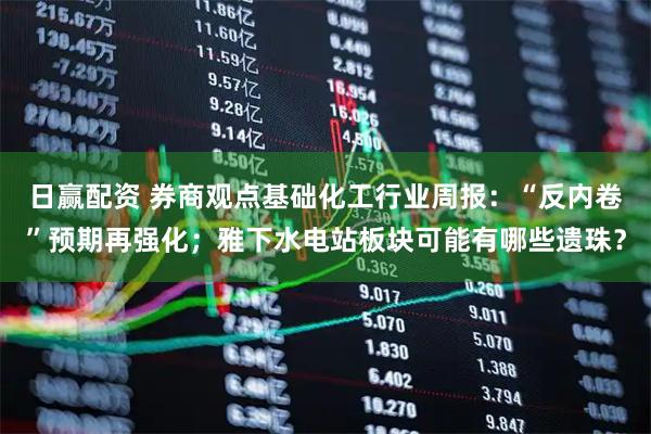 日赢配资 券商观点基础化工行业周报：“反内卷”预期再强化；雅下水电站板块可能有哪些遗珠？