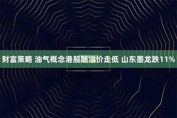 财富策略 油气概念港股随油价走低 山东墨龙跌11%
