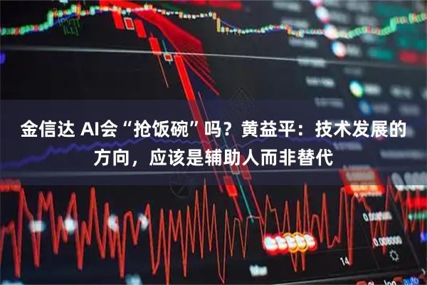 金信达 AI会“抢饭碗”吗？黄益平：技术发展的方向，应该是辅助人而非替代