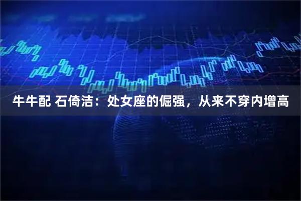 牛牛配 石倚洁：处女座的倔强，从来不穿内增高