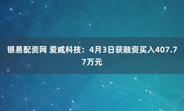 银易配资网 爱威科技：4月3日获融资买入407.77万元