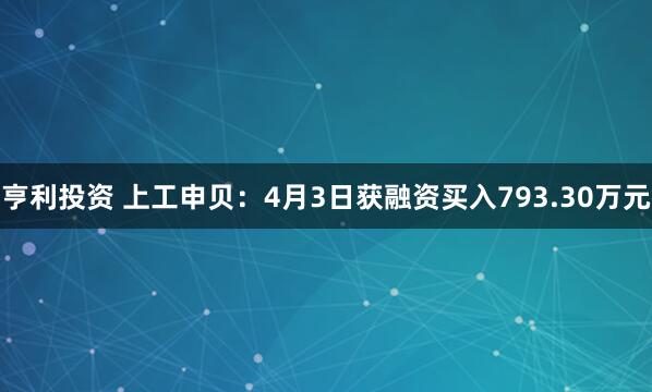 亨利投资 上工申贝：4月3日获融资买入793.30万元