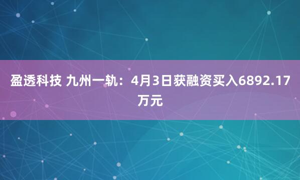 盈透科技 九州一轨：4月3日获融资买入6892.17万元