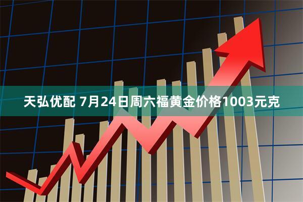 天弘优配 7月24日周六福黄金价格1003元克