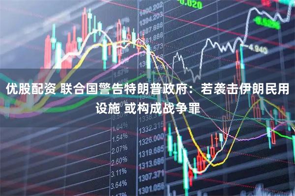 优股配资 联合国警告特朗普政府：若袭击伊朗民用设施 或构成战争罪