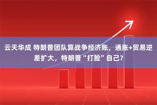 云天华成 特朗普团队算战争经济账，通胀+贸易逆差扩大，特朗普“打脸”自己？