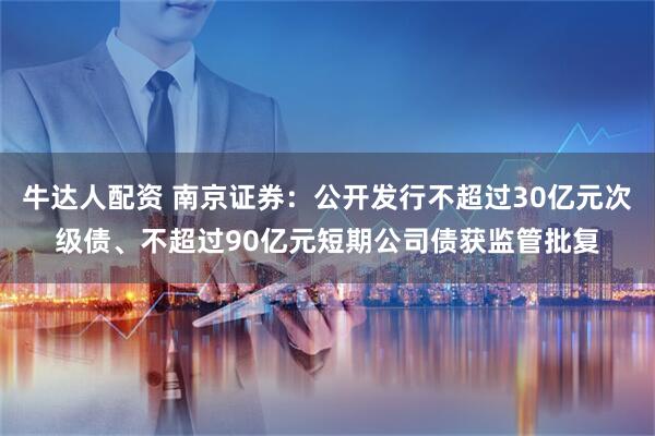 牛达人配资 南京证券：公开发行不超过30亿元次级债、不超过90亿元短期公司债获监管批复