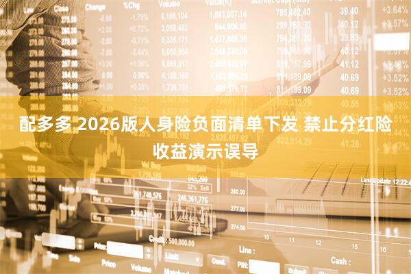 配多多 2026版人身险负面清单下发 禁止分红险收益演示误导
